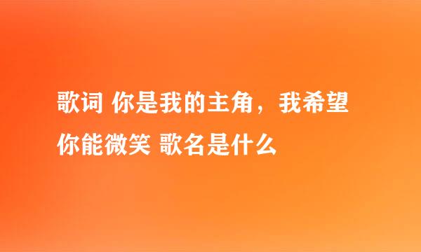 歌词 你是我的主角，我希望你能微笑 歌名是什么