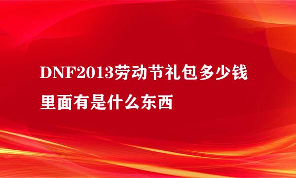 DNF2013劳动节礼包多少钱里面有是什么东西