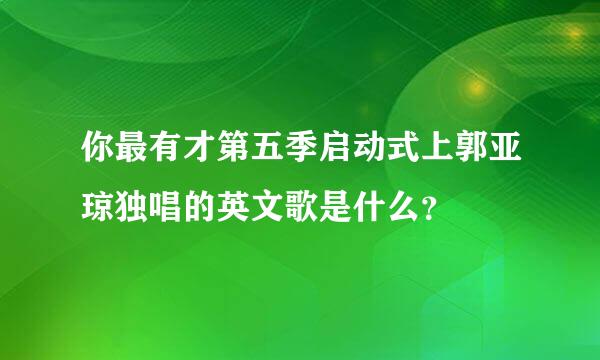 你最有才第五季启动式上郭亚琼独唱的英文歌是什么？