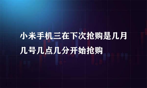 小米手机三在下次抢购是几月几号几点几分开始抢购