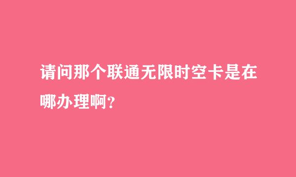 请问那个联通无限时空卡是在哪办理啊？