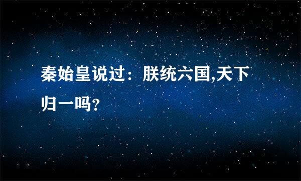 秦始皇说过：朕统六国,天下归一吗？