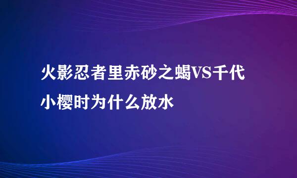 火影忍者里赤砂之蝎VS千代小樱时为什么放水