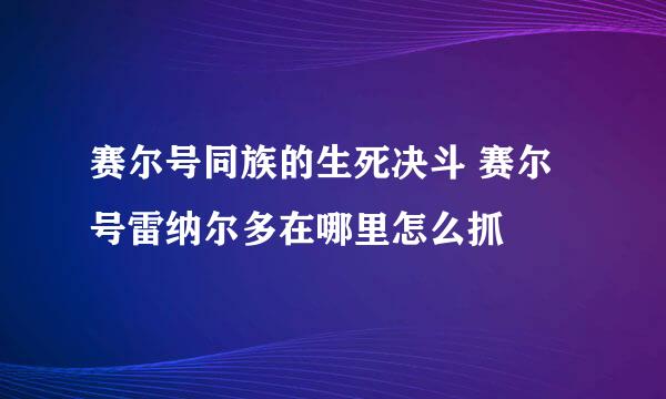 赛尔号同族的生死决斗 赛尔号雷纳尔多在哪里怎么抓