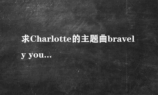 求Charlotte的主题曲bravely you的中文、日文、罗马音歌词，谢谢