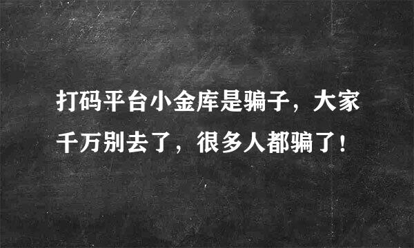 打码平台小金库是骗子，大家千万别去了，很多人都骗了！