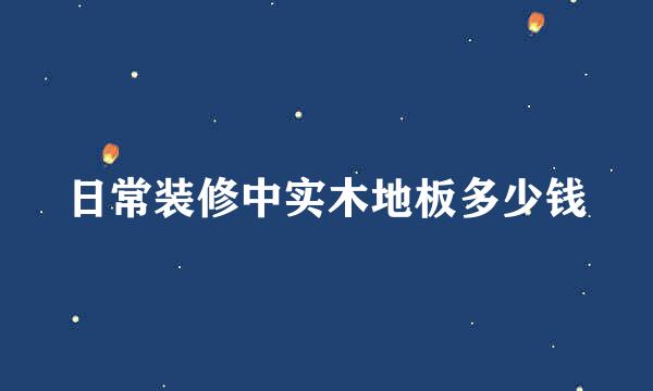 日常装修中实木地板多少钱