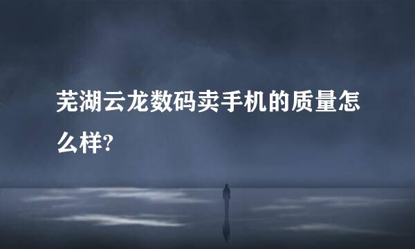 芜湖云龙数码卖手机的质量怎么样?