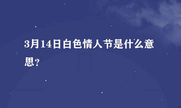 3月14日白色情人节是什么意思？