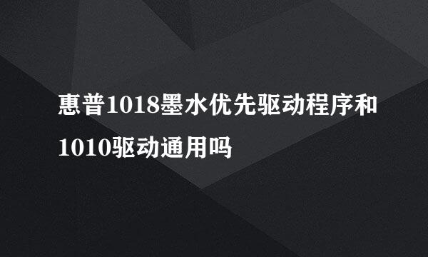 惠普1018墨水优先驱动程序和1010驱动通用吗