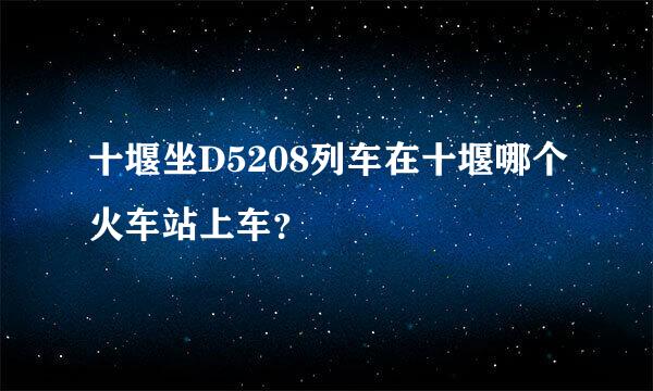 十堰坐D5208列车在十堰哪个火车站上车？