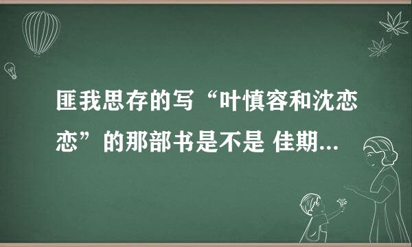 匪我思存的写“叶慎容和沈恋恋”的那部书是不是 佳期如梦之良辰美景