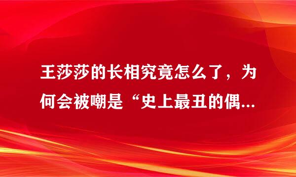 王莎莎的长相究竟怎么了，为何会被嘲是“史上最丑的偶像剧女主