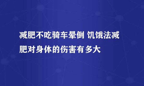 减肥不吃骑车晕倒 饥饿法减肥对身体的伤害有多大