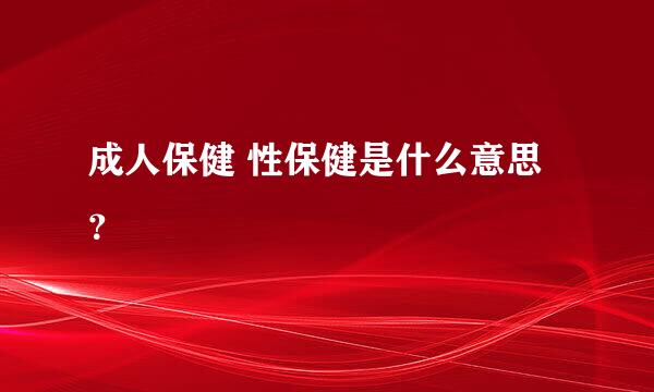 成人保健 性保健是什么意思？