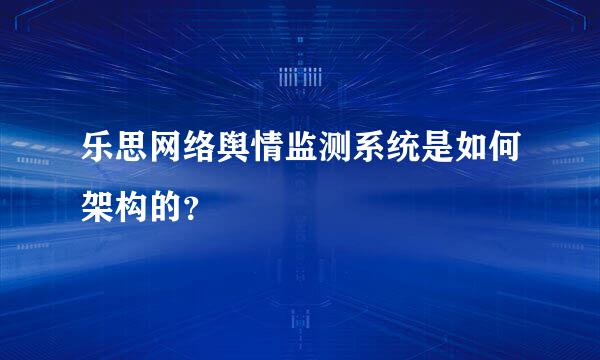 乐思网络舆情监测系统是如何架构的？