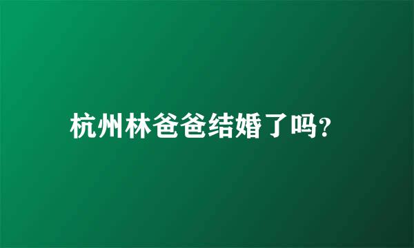 杭州林爸爸结婚了吗？