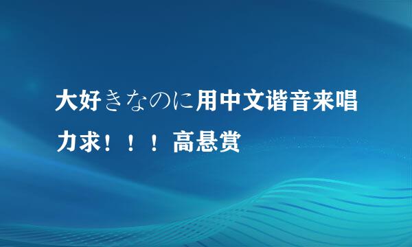 大好きなのに用中文谐音来唱力求！！！高悬赏