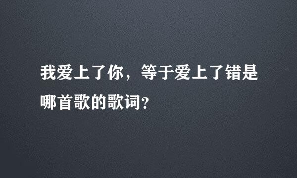 我爱上了你，等于爱上了错是哪首歌的歌词？