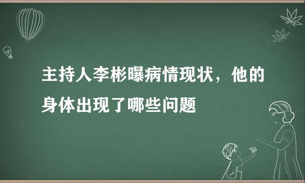 主持人李彬曝病情现状，他的身体出现了哪些问题