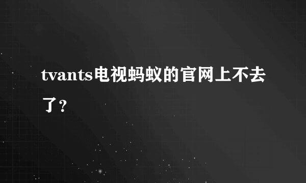 tvants电视蚂蚁的官网上不去了？