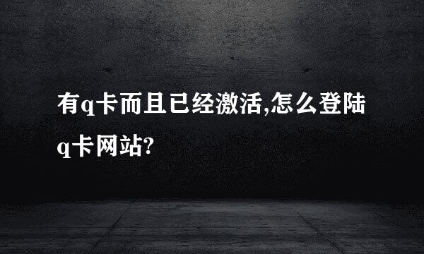 有q卡而且已经激活,怎么登陆q卡网站?