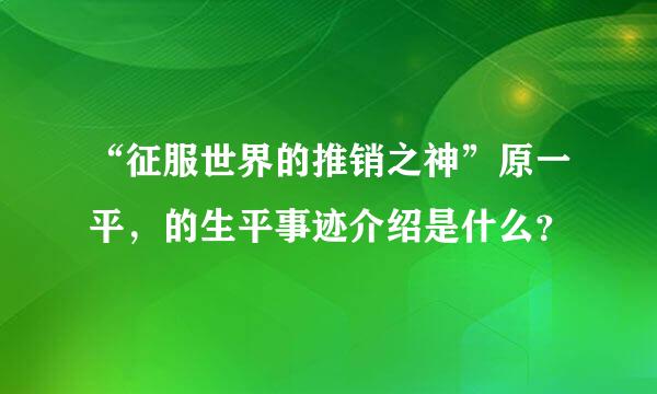 “征服世界的推销之神”原一平，的生平事迹介绍是什么？