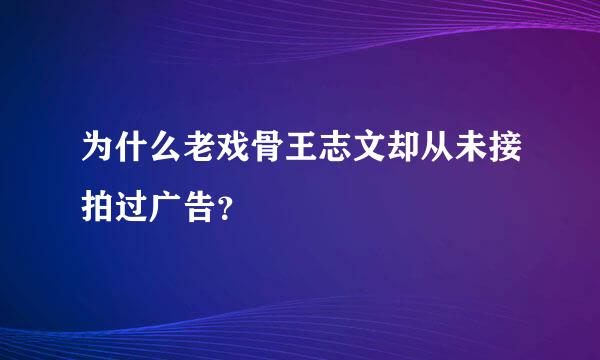 为什么老戏骨王志文却从未接拍过广告？