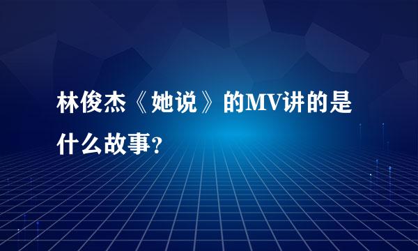 林俊杰《她说》的MV讲的是什么故事？