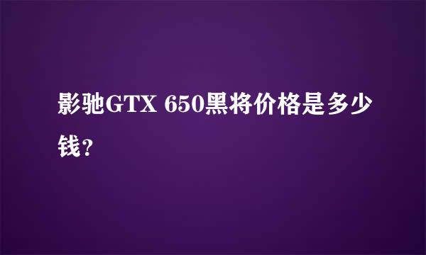 影驰GTX 650黑将价格是多少钱？