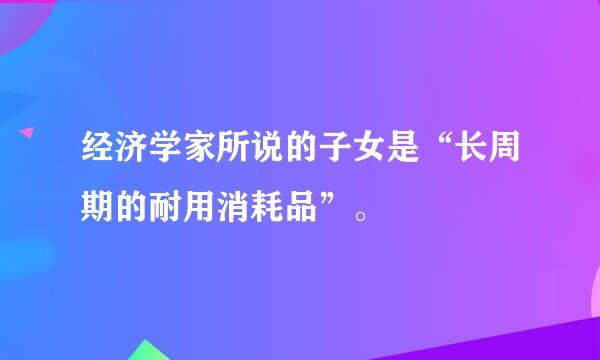 经济学家所说的子女是“长周期的耐用消耗品”。