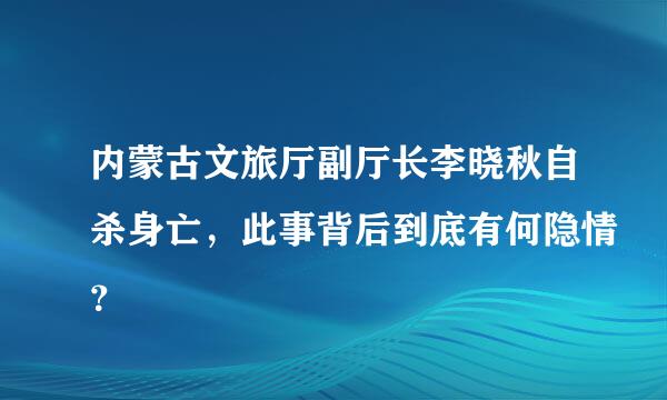 内蒙古文旅厅副厅长李晓秋自杀身亡，此事背后到底有何隐情？