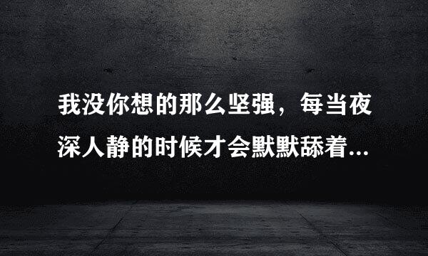 我没你想的那么坚强，每当夜深人静的时候才会默默舔着伤口。 这段歌