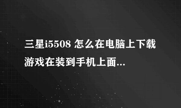 三星i5508 怎么在电脑上下载游戏在装到手机上面 尽快很急！