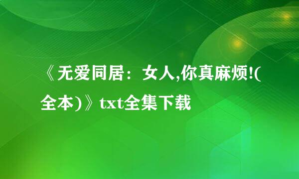 《无爱同居：女人,你真麻烦!(全本)》txt全集下载