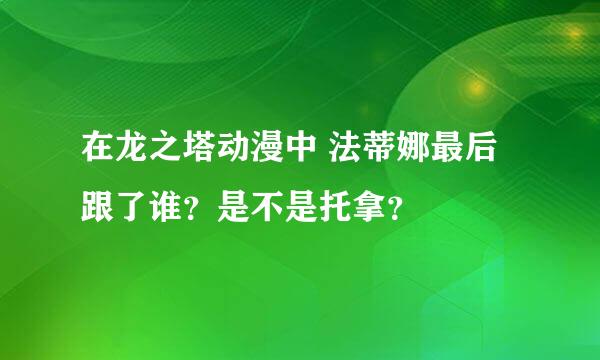 在龙之塔动漫中 法蒂娜最后跟了谁？是不是托拿？