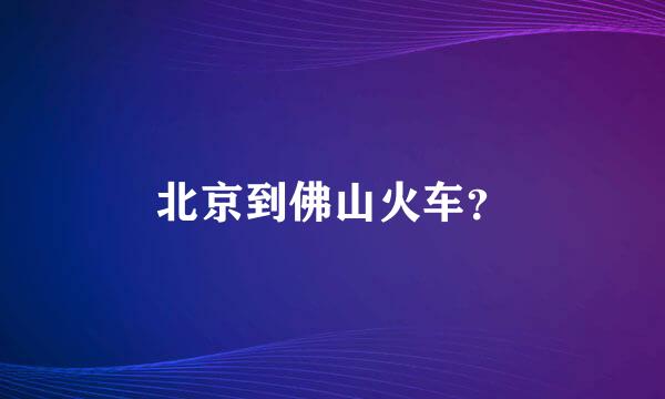 北京到佛山火车？