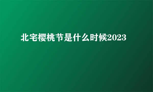 北宅樱桃节是什么时候2023