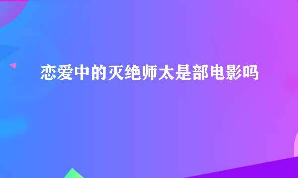 恋爱中的灭绝师太是部电影吗