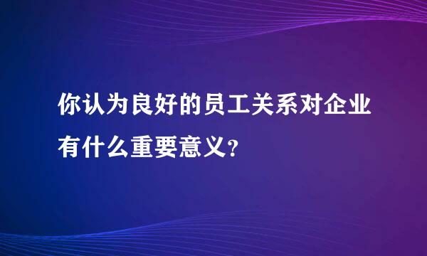 你认为良好的员工关系对企业有什么重要意义？