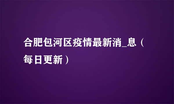 合肥包河区疫情最新消_息（每日更新）