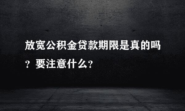 放宽公积金贷款期限是真的吗？要注意什么？