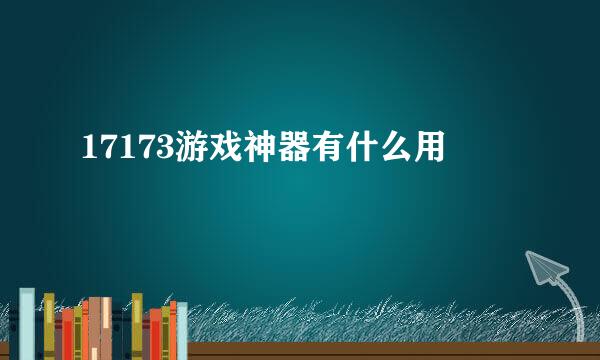 17173游戏神器有什么用