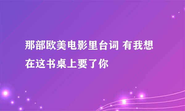 那部欧美电影里台词 有我想在这书桌上要了你