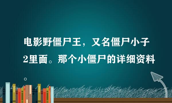 电影野僵尸王，又名僵尸小子2里面。那个小僵尸的详细资料。