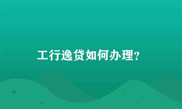 工行逸贷如何办理？