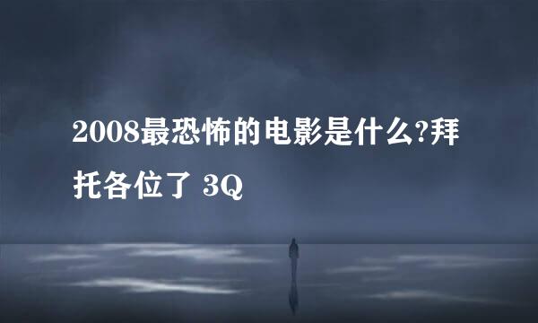 2008最恐怖的电影是什么?拜托各位了 3Q