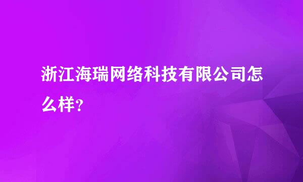 浙江海瑞网络科技有限公司怎么样？