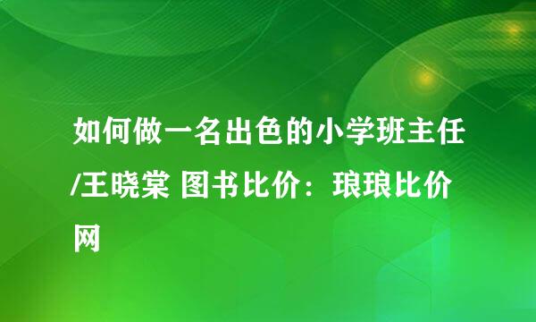 如何做一名出色的小学班主任/王晓棠 图书比价：琅琅比价网