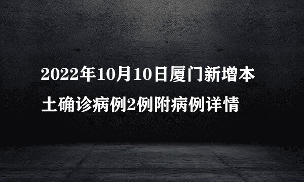 2022年10月10日厦门新增本土确诊病例2例附病例详情